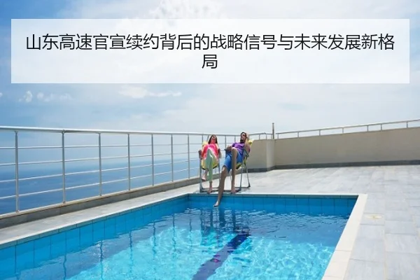 山东高速官宣续约背后的战略信号与未来发展新格局