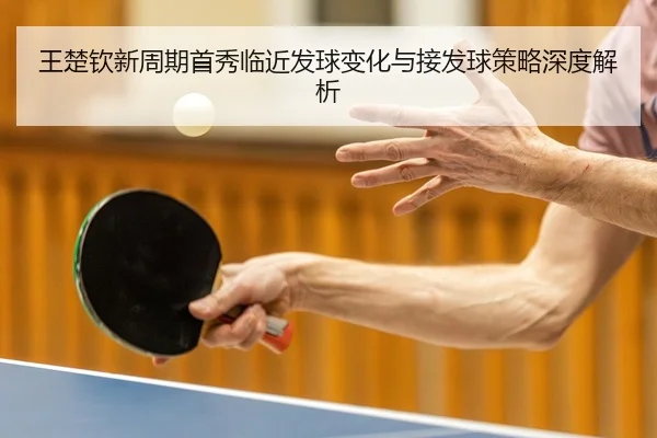 王楚钦新周期首秀临近发球变化与接发球策略深度解析