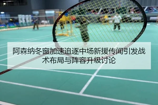 阿森纳冬窗加速追逐中场新援传闻引发战术布局与阵容升级讨论