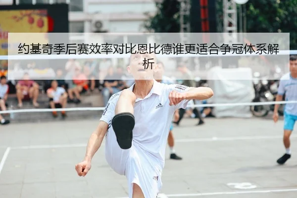 约基奇季后赛效率对比恩比德谁更适合争冠体系解析