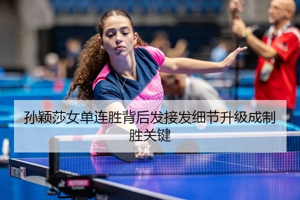 孙颖莎女单连胜背后发接发细节升级成制胜关键